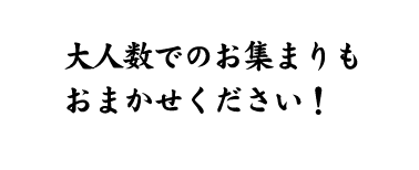 大人数でのお集まりも おまかせください！